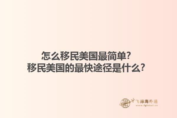怎么移民美国最简单?移民美国的最快途径是什么?1.jpg