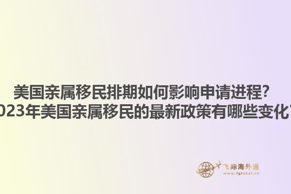 美国亲属移民排期如何影响申请进程?2023年美国亲属移民的最新政策有哪些变化?1.jpg