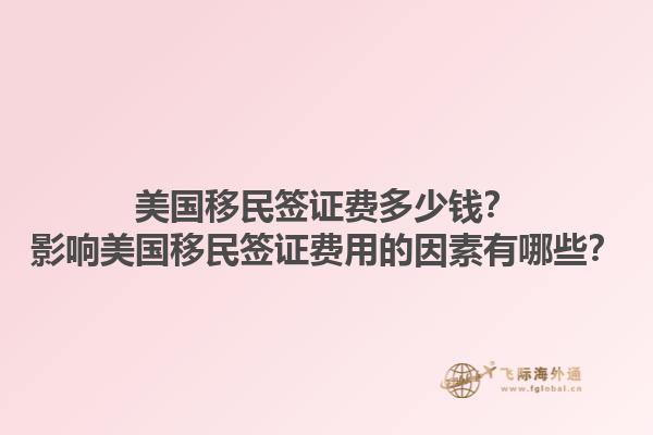 美国移民签证费多少钱?影响美国移民签证费用的因素有哪些?1.jpg