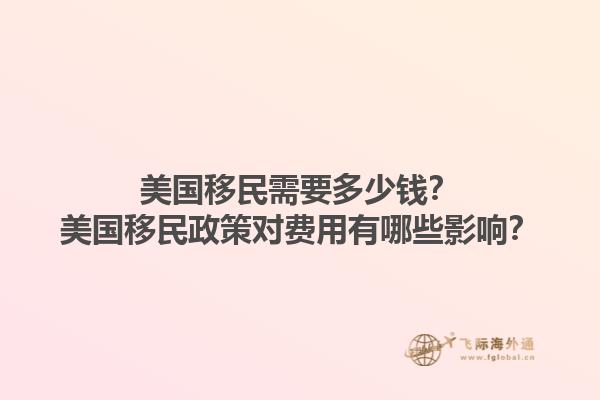 美国移民需要多少钱?美国移民政策对费用有哪些影响?1.jpg