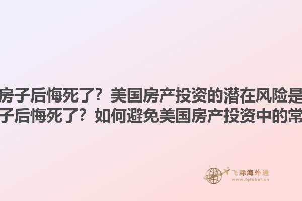 买美国房子后悔死了?美国房产投资的潜在风险是什么?买美国房子后悔死了?如何避免美国房产投资中的常见陷阱?1.jpg