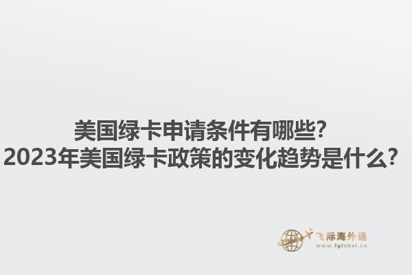美国绿卡申请条件有哪些?2023年美国绿卡政策的变化趋势是什么?1.jpg