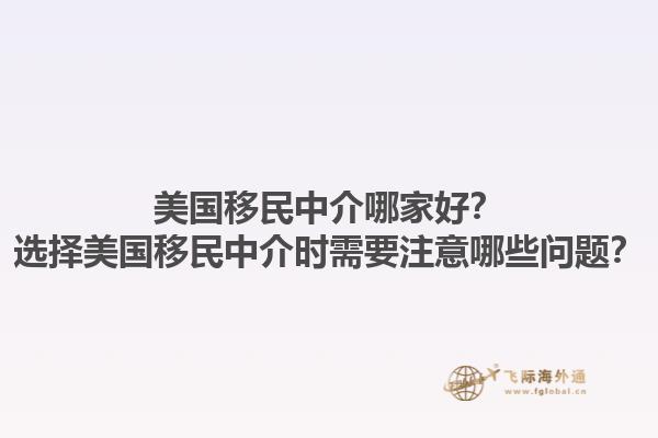美国移民中介哪家好？选择美国移民中介时需要注意哪些问题？1.jpg