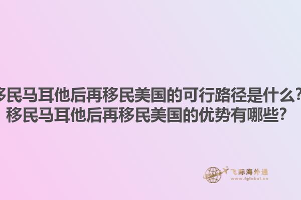移民马耳他后再移民美国的可行路径是什么？移民马耳他后再移民美国的优势有哪些？1.jpg