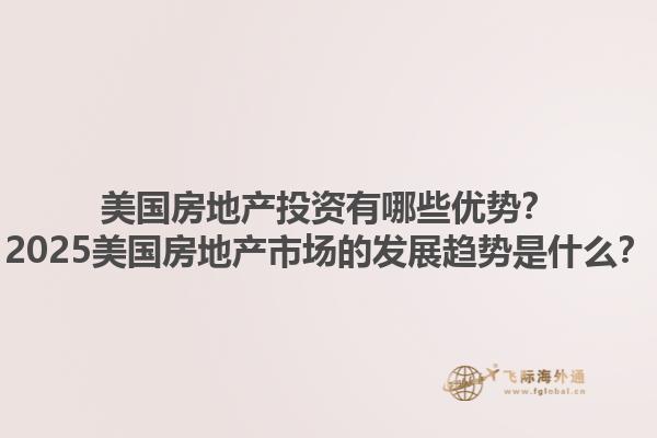 美国房地产投资有哪些优势？2025美国房地产市场的发展趋势是什么？1.jpg