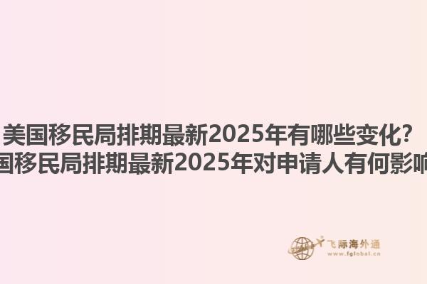 美国移民局排期最新2025年有哪些变化？美国移民局排期最新2025年对申请人有何影响？1.jpg