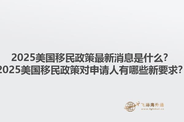 2025美国移民政策最新消息是什么？2025美国移民政策对申请人有哪些新要求？1.jpg