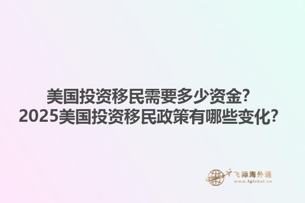 美国投资移民需要多少资金?2025美国投资移民政策有哪些变化?1.jpg