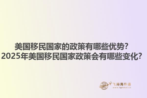 美国移民国家的政策有哪些优势？2025年美国移民国家政策会有哪些变化？1.jpg