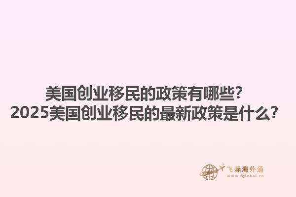 美国创业移民的政策有哪些?2025美国创业移民的最新政策是什么?1.jpg
