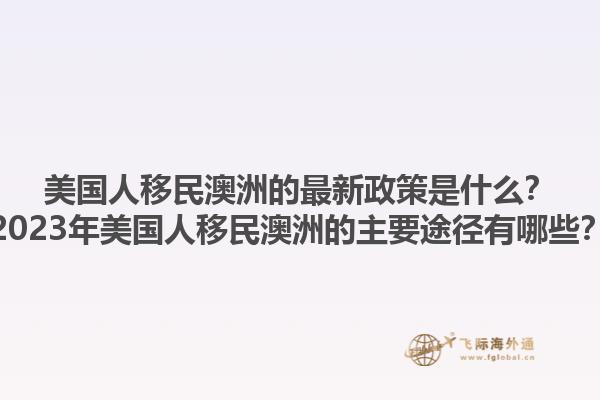 美国人移民澳洲的最新政策是什么?2023年美国人移民澳洲的主要途径有哪些?1.jpg
