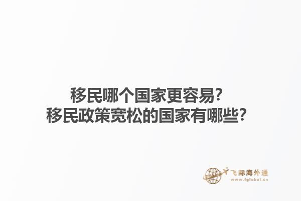 移民哪个国家更容易？移民政策宽松的国家有哪些？1.jpg