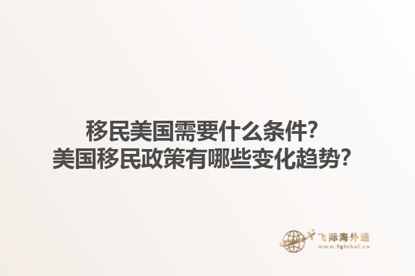 移民美国需要什么条件？美国移民政策有哪些变化趋势？1.jpg