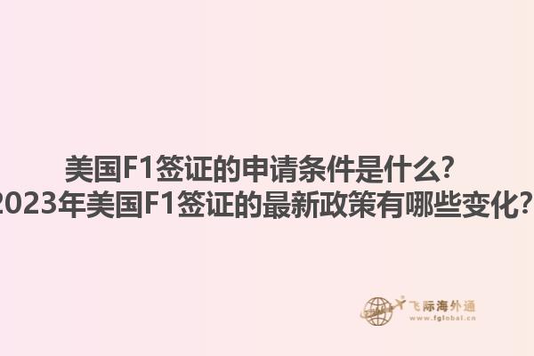 美国F1签证的申请条件是什么？2023年美国F1签证的最新政策有哪些变化？1.jpg