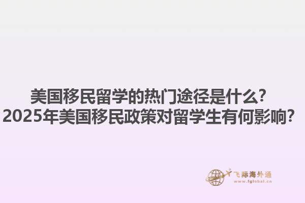 美国移民留学的热门途径是什么？2025年美国移民政策对留学生有何影响？1.jpg