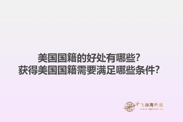 美国国籍的好处有哪些？获得美国国籍需要满足哪些条件？1.jpg