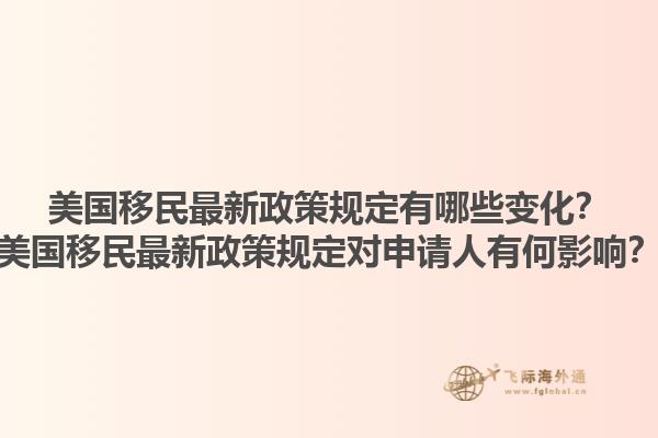 美国移民最新政策规定有哪些变化？美国移民最新政策规定对申请人有何影响？1.jpg