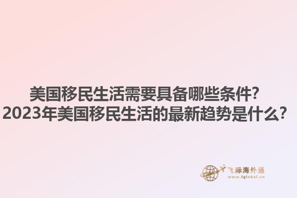 美国移民生活需要具备哪些条件?2023年美国移民生活的最新趋势是什么?1.jpg