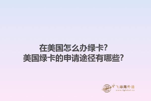 在美国怎么办绿卡?美国绿卡的申请途径有哪些?1.jpg