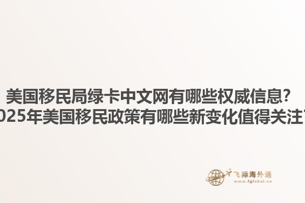美国移民局绿卡中文网有哪些权威信息？2025年美国移民政策有哪些新变化值得关注？1.jpg