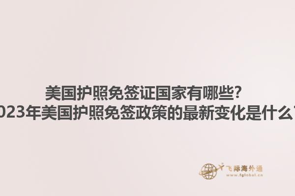 美国护照免签证国家有哪些？2023年美国护照免签政策的最新变化是什么？1.jpg