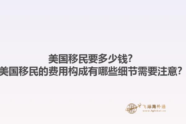 美国移民要多少钱？美国移民的费用构成有哪些细节需要注意？1.jpg