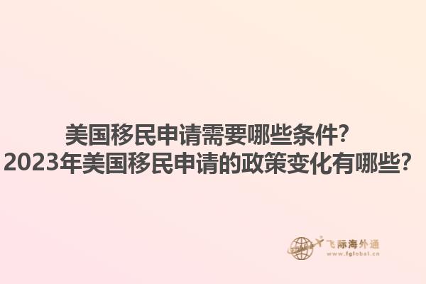 美国移民申请需要哪些条件？2023年美国移民申请的政策变化有哪些？1.jpg