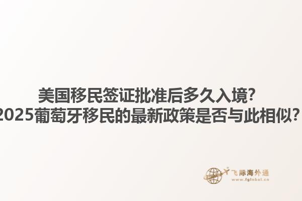 美国移民签证批准后多久入境？2025葡萄牙移民的最新政策是否与此相似？1.jpg