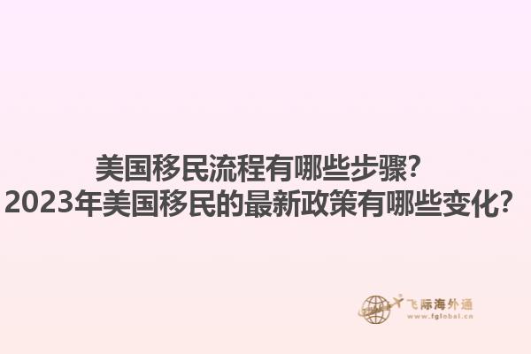美国移民流程有哪些步骤?2023年美国移民的最新政策有哪些变化?1.jpg