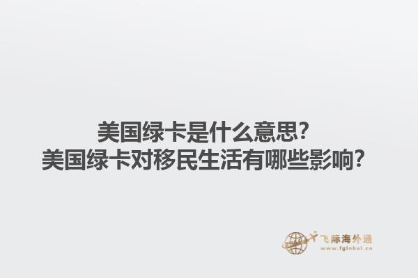 美国绿卡是什么意思?美国绿卡对移民生活有哪些影响?1.jpg