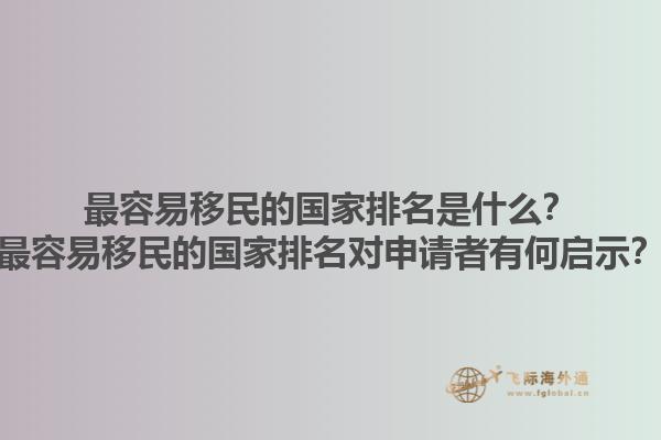 最容易移民的国家排名是什么？最容易移民的国家排名对申请者有何启示？1.jpg