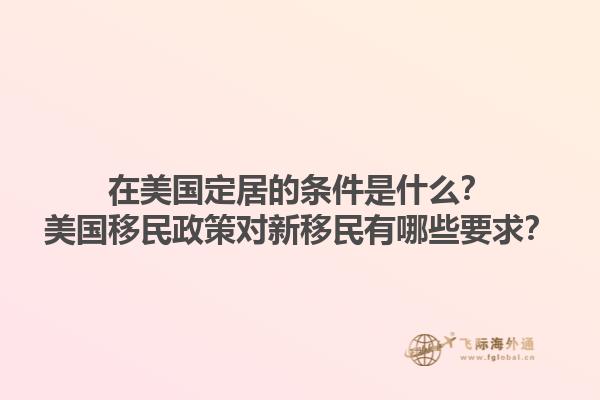 在美国定居的条件是什么？美国移民政策对新移民有哪些要求？1.jpg