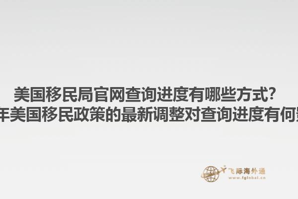 美国移民局官网查询进度有哪些方式?2023年美国移民政策的最新调整对查询进度有何影响?1.jpg
