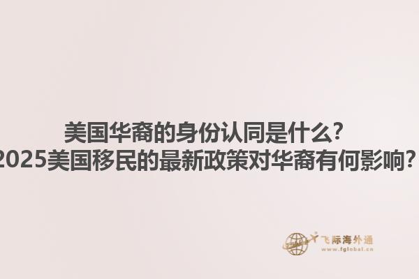 美国华裔的身份认同是什么?2025美国移民的最新政策对华裔有何影响?1.jpg