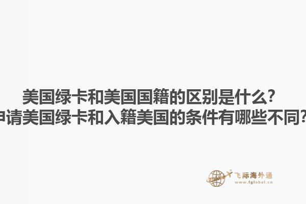 美国绿卡和美国国籍的区别是什么?申请美国绿卡和入籍美国的条件有哪些不同?1.jpg
