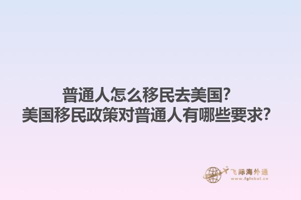 普通人怎么移民去美国?美国移民政策对普通人有哪些要求?1.jpg