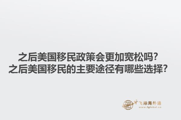 之后美国移民政策会更加宽松吗?之后美国移民的主要途径有哪些选择?1.jpg