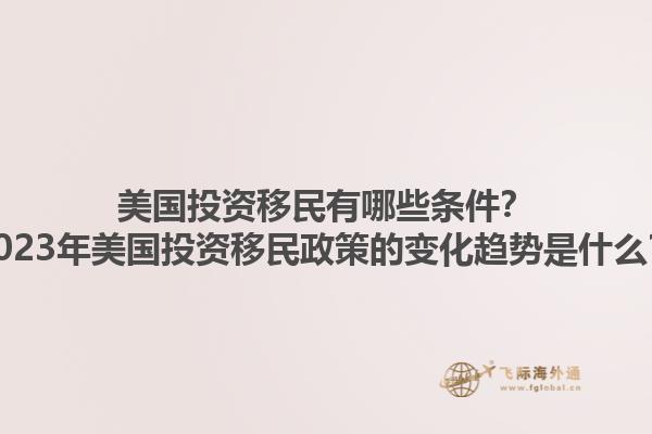 美国投资移民有哪些条件?2023年美国投资移民政策的变化趋势是什么?1.jpg