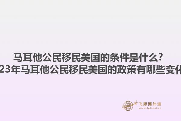 马耳他公民移民美国的条件是什么?2023年马耳他公民移民美国的政策有哪些变化?1.jpg