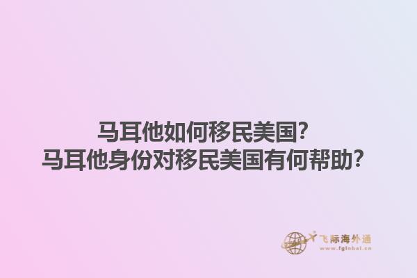马耳他如何移民美国？马耳他身份对移民美国有何帮助？1.jpg