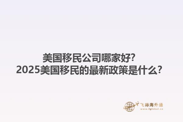 美国移民公司哪家好?2025美国移民的最新政策是什么?1.jpg
