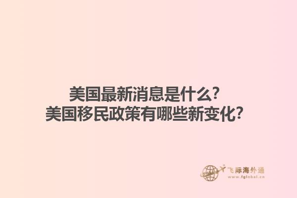 美国最新消息是什么?美国移民政策有哪些新变化?1.jpg