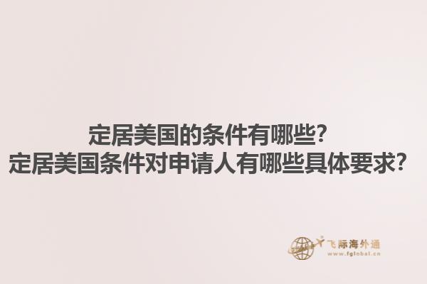 定居美国的条件有哪些？定居美国条件对申请人有哪些具体要求？1.jpg