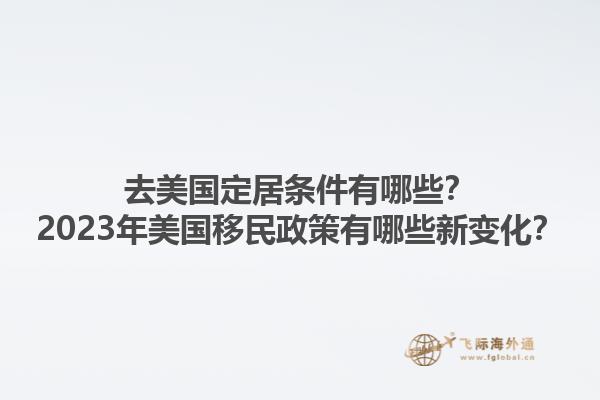 去美国定居条件有哪些？2023年美国移民政策有哪些新变化？1.jpg