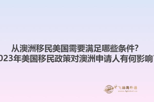 从澳洲移民美国需要满足哪些条件？2023年美国移民政策对澳洲申请人有何影响？1.jpg