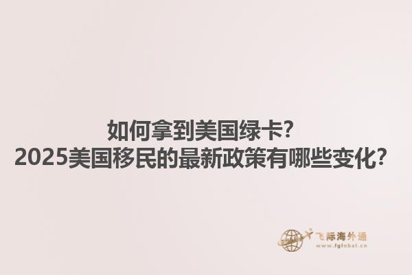 如何拿到美国绿卡?2025美国移民的最新政策有哪些变化?1.jpg