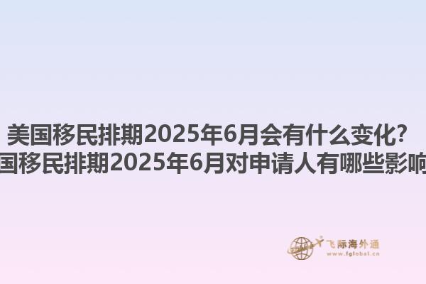美国移民排期2025年6月会有什么变化?美国移民排期2025年6月对申请人有哪些影响?1.jpg