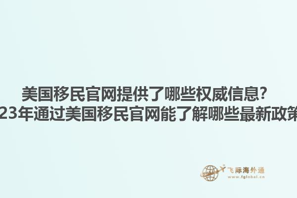 美国移民官网提供了哪些权威信息?2023年通过美国移民官网能了解哪些最新政策?1.jpg