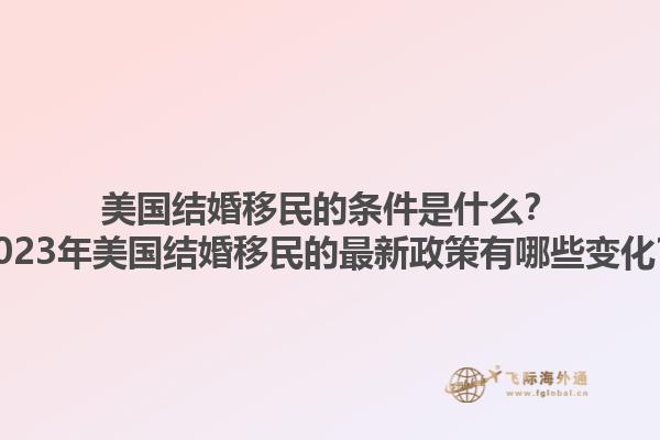 美国结婚移民的条件是什么?2023年美国结婚移民的最新政策有哪些变化?1.jpg