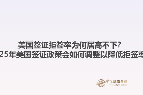 美国签证拒签率为何居高不下？2025年美国签证政策会如何调整以降低拒签率？1.jpg